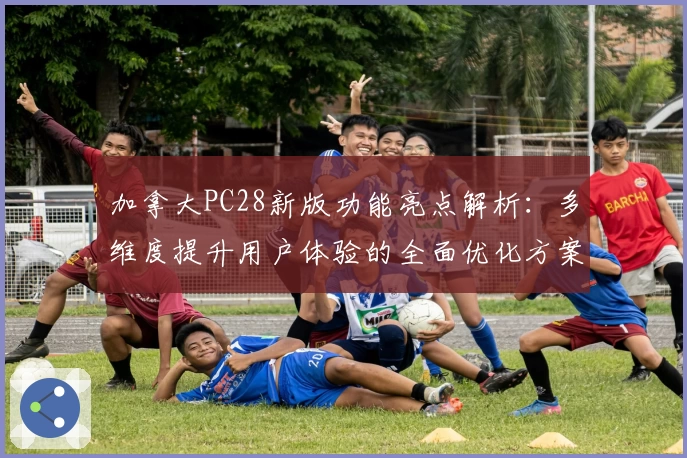 加拿大PC28新版功能亮点解析：多维度提升用户体验的全面优化方案