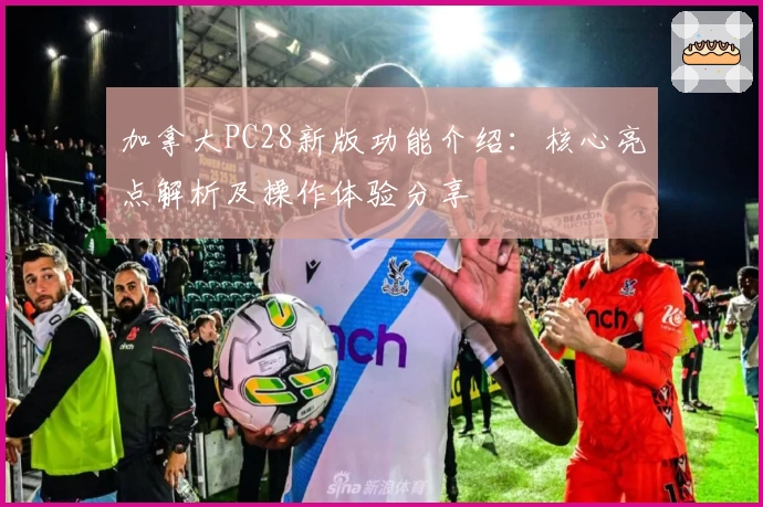 加拿大PC28新版功能介绍：核心亮点解析及操作体验分享