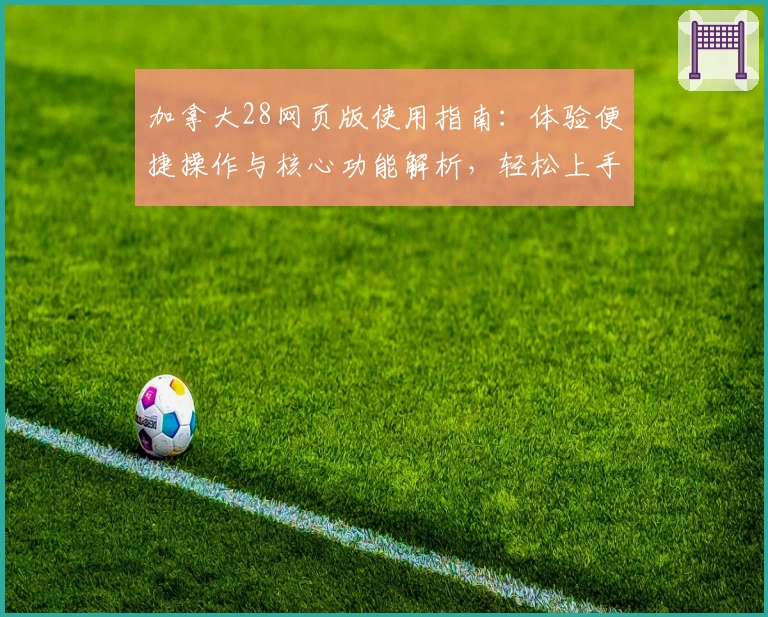 加拿大28网页版使用指南：体验便捷操作与核心功能解析，轻松上手的详细教程！