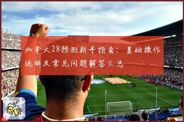 加拿大28预测新手指南：基础操作说明及常见问题解答汇总