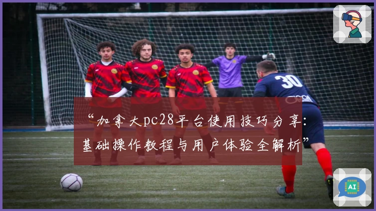 “加拿大pc28平台使用技巧分享：基础操作教程与用户体验全解析”