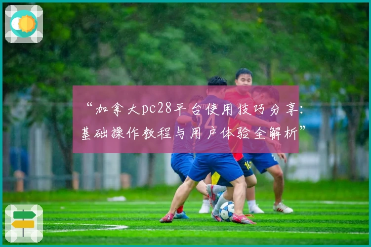 “加拿大pc28平台使用技巧分享：基础操作教程与用户体验全解析”