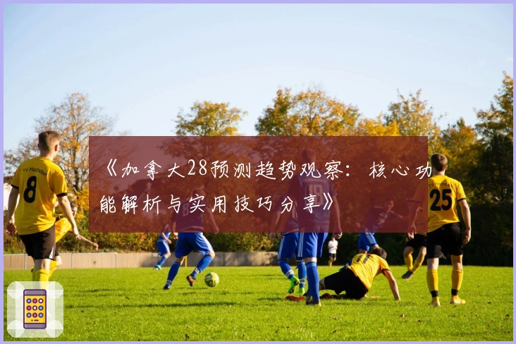 《加拿大28预测趋势观察：核心功能解析与实用技巧分享》