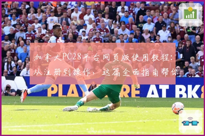 加拿大PC28平台网页版使用教程：从注册到操作，这篇全面指南帮你轻松上手