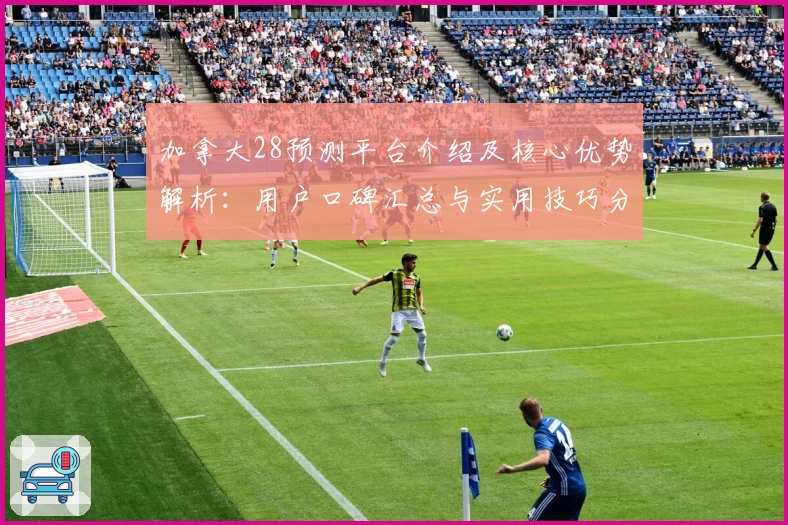 加拿大28预测平台介绍及核心优势解析：用户口碑汇总与实用技巧分享