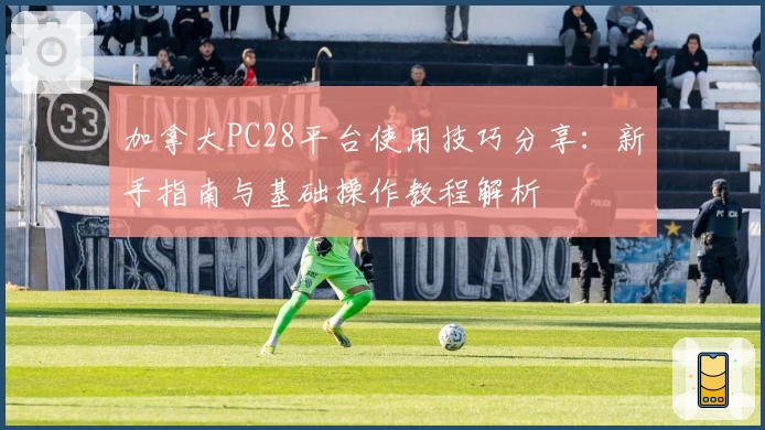 加拿大PC28平台使用技巧分享：新手指南与基础操作教程解析