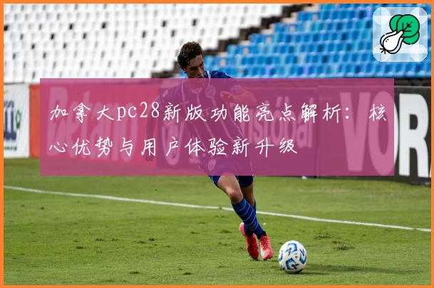 加拿大pc28新版功能亮点解析：核心优势与用户体验新升级