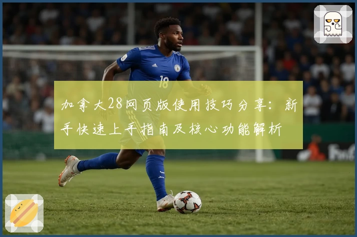 加拿大28网页版使用技巧分享:新手快速上手指南及核心功能解析