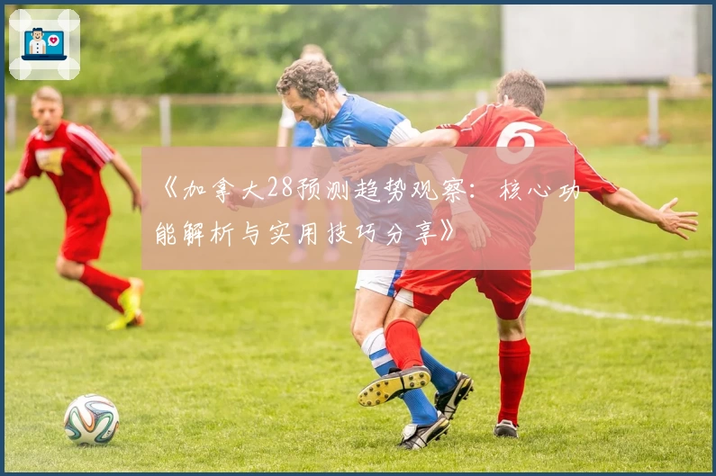 《加拿大28预测趋势观察：核心功能解析与实用技巧分享》