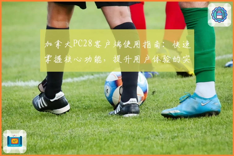 加拿大PC28客户端使用指南:快速掌握核心功能,提升用户体验的实用技巧解析