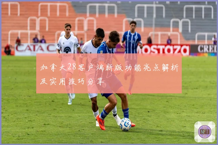 加拿大28客户端新版功能亮点解析及实用技巧分享