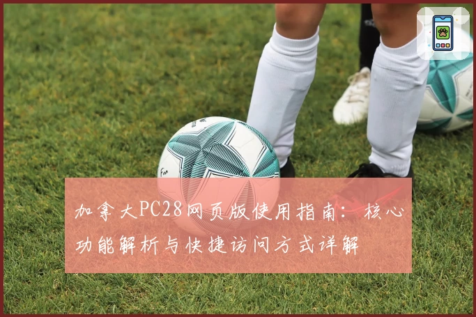 加拿大PC28网页版使用指南:核心功能解析与快捷访问方式详解