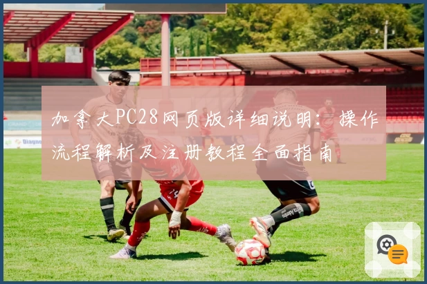 加拿大PC28网页版详细说明：操作流程解析及注册教程全面指南