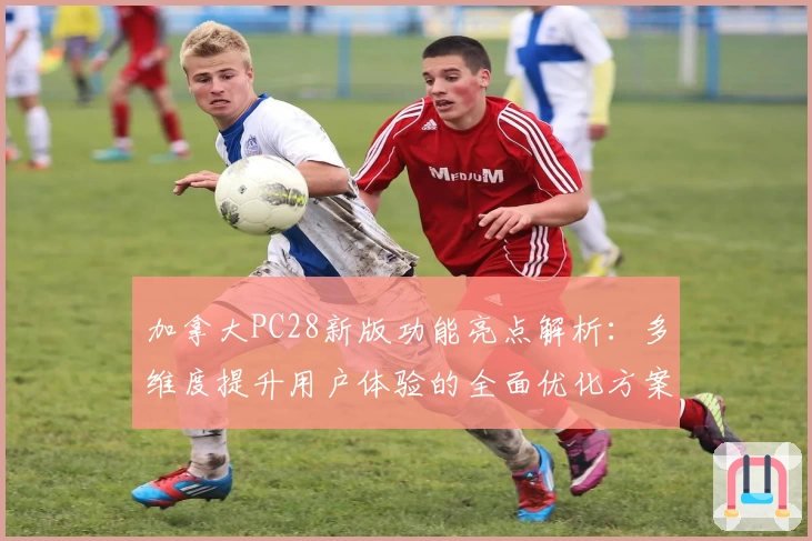 加拿大PC28新版功能亮点解析：多维度提升用户体验的全面优化方案