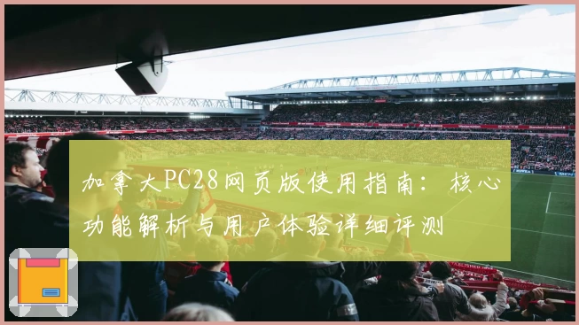 加拿大PC28网页版使用指南：核心功能解析与用户体验详细评测