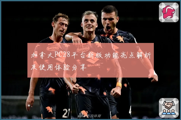 加拿大PC28平台新版功能亮点解析及使用体验分享