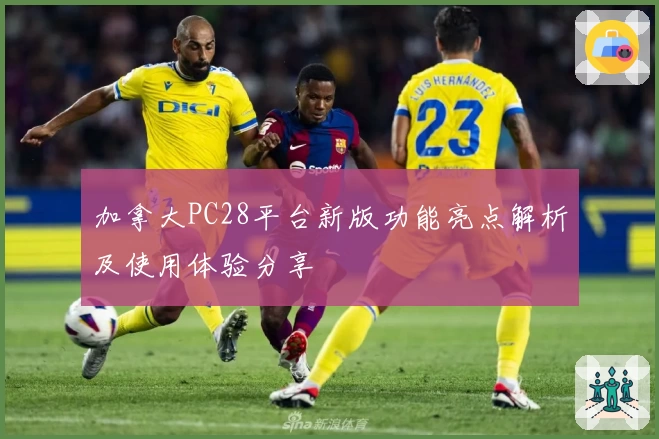 加拿大PC28平台新版功能亮点解析及使用体验分享