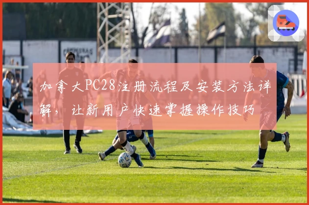 加拿大PC28注册流程及安装方法详解，让新用户快速掌握操作技巧